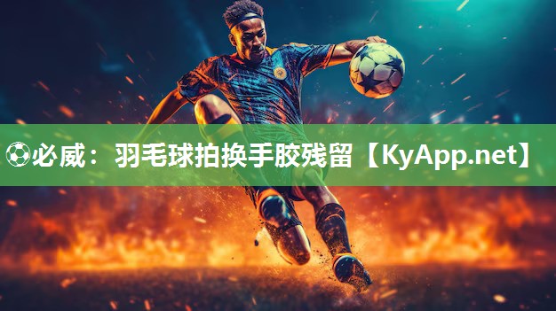 ⚽必威：羽毛球拍换手胶残留