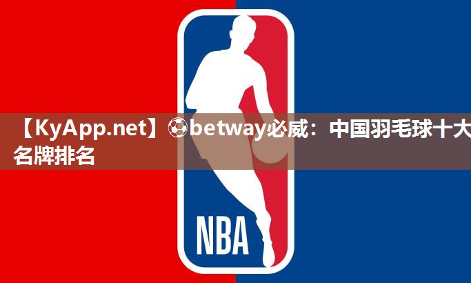 ⚽betway必威：中国羽毛球十大名牌排名