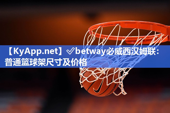 ✅betway必威西汉姆联：普通篮球架尺寸及价格