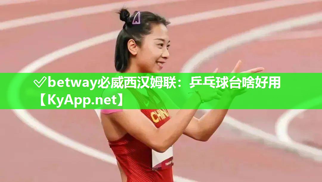 ✅betway必威西汉姆联：乒乓球台啥好用