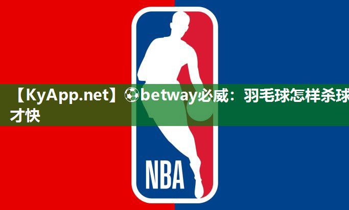 ⚽betway必威：羽毛球怎样杀球才快