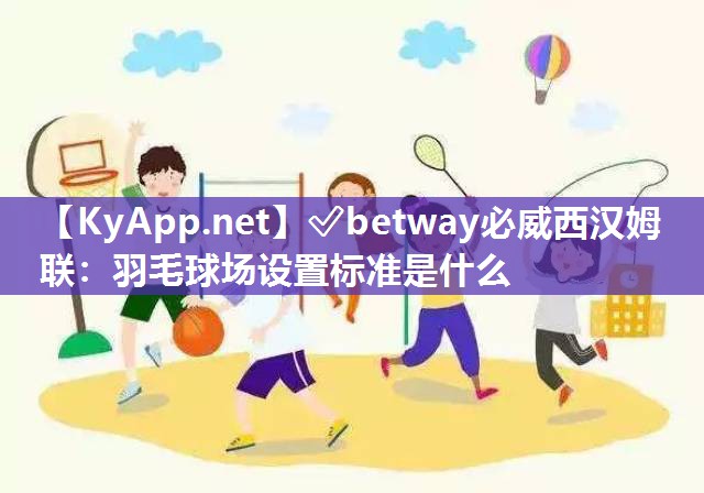 ✅betway必威西汉姆联：羽毛球场设置标准是什么