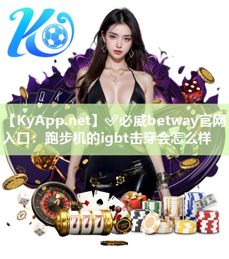 ✅必威betway官网入口：跑步机的igbt击穿会怎么样