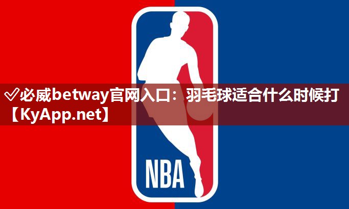 ✅必威betway官网入口：羽毛球适合什么时候打