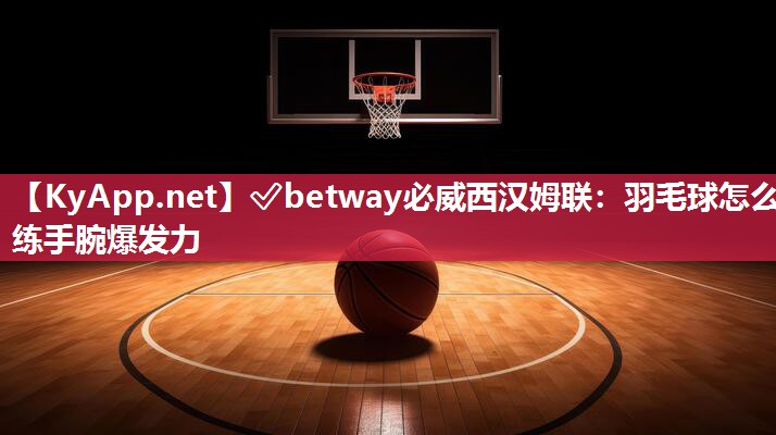 ✅betway必威西汉姆联：羽毛球怎么练手腕爆发力