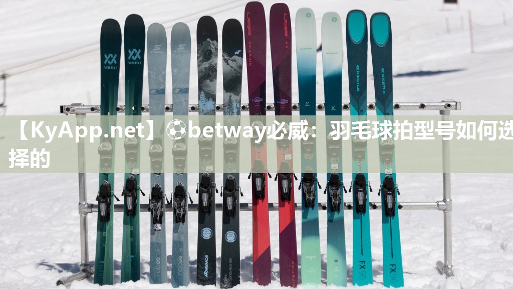 ⚽betway必威：羽毛球拍型号如何选择的