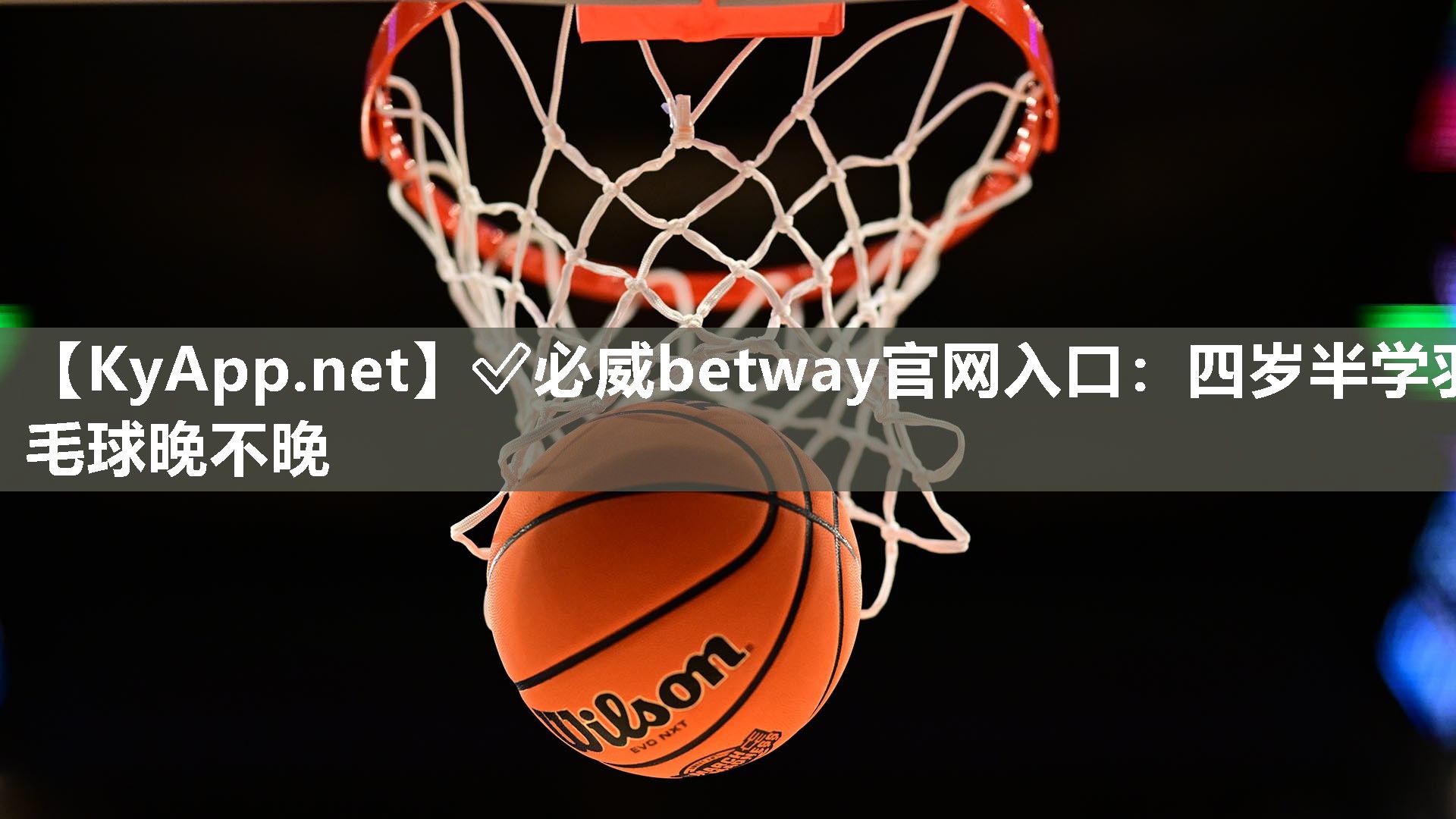 ✅必威betway官网入口：四岁半学羽毛球晚不晚