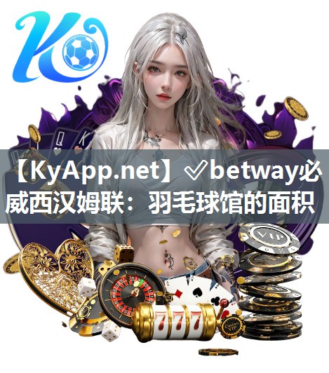 ✅betway必威西汉姆联：羽毛球馆的面积