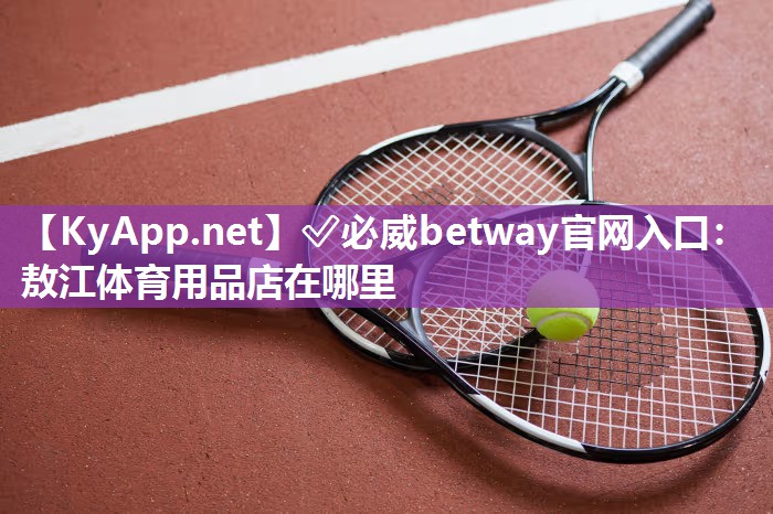 ✅必威betway官网入口：敖江体育用品店在哪里