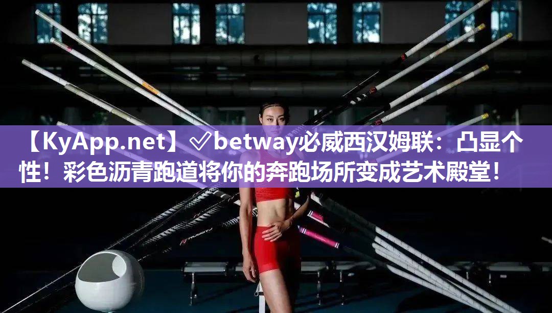 ✅betway必威西汉姆联：凸显个性！彩色沥青跑道将你的奔跑场所变成艺术殿堂！