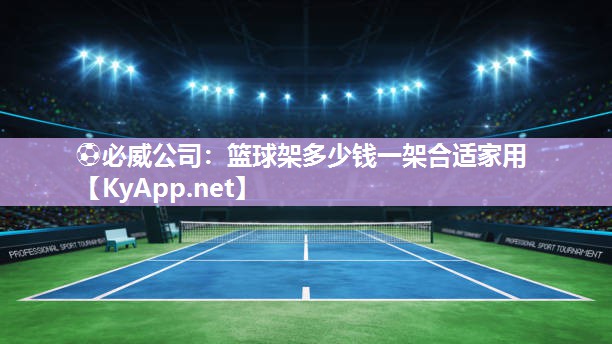 ⚽必威公司：篮球架多少钱一架合适家用