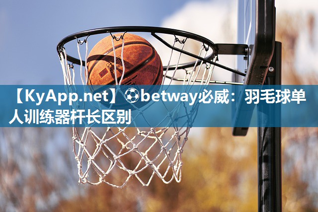 ⚽betway必威：羽毛球单人训练器杆长区别