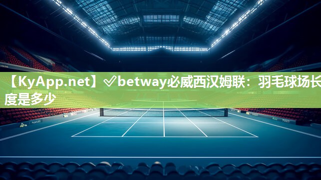 ✅betway必威西汉姆联：羽毛球场长度是多少