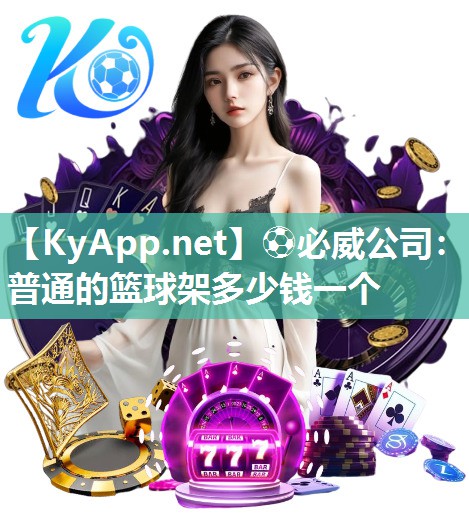 ⚽必威公司：普通的篮球架多少钱一个