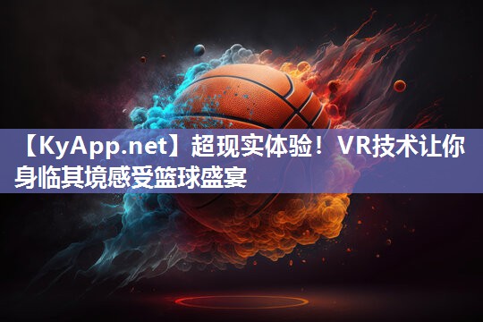 超现实体验！VR技术让你身临其境感受篮球盛宴